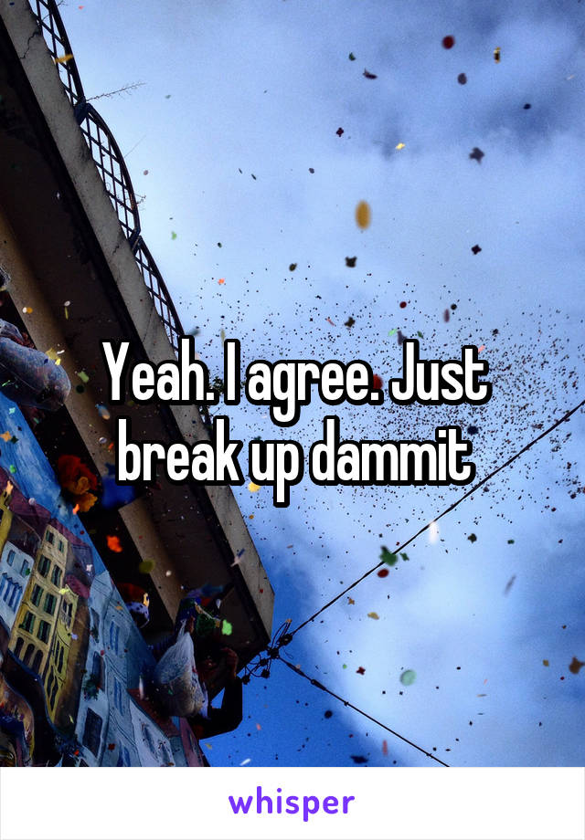 Yeah. I agree. Just break up dammit