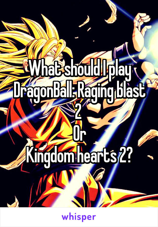 What should I play DragonBall: Raging blast 2 
Or
Kingdom hearts 2?