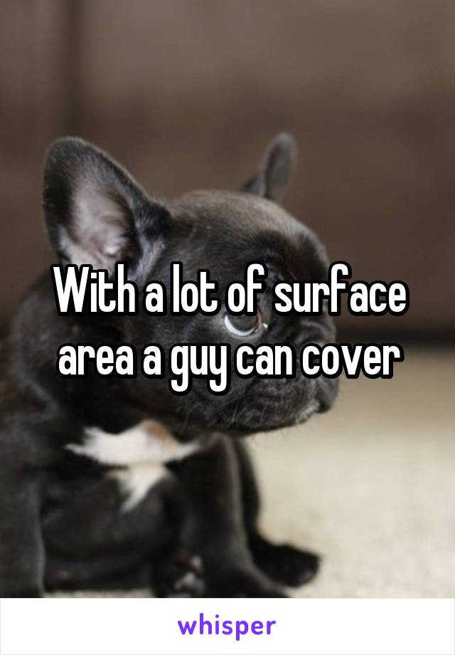 With a lot of surface area a guy can cover