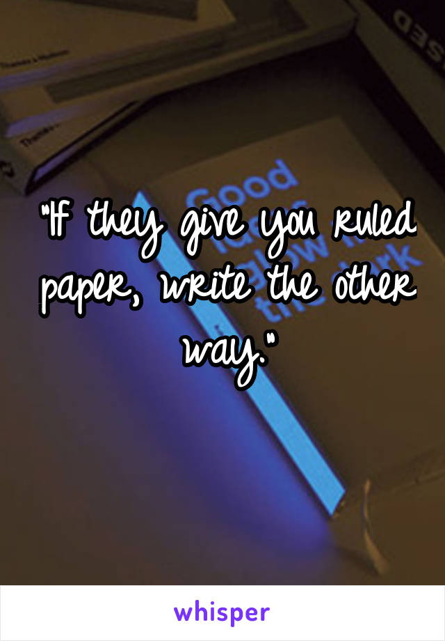 "If they give you ruled paper, write the other way."
