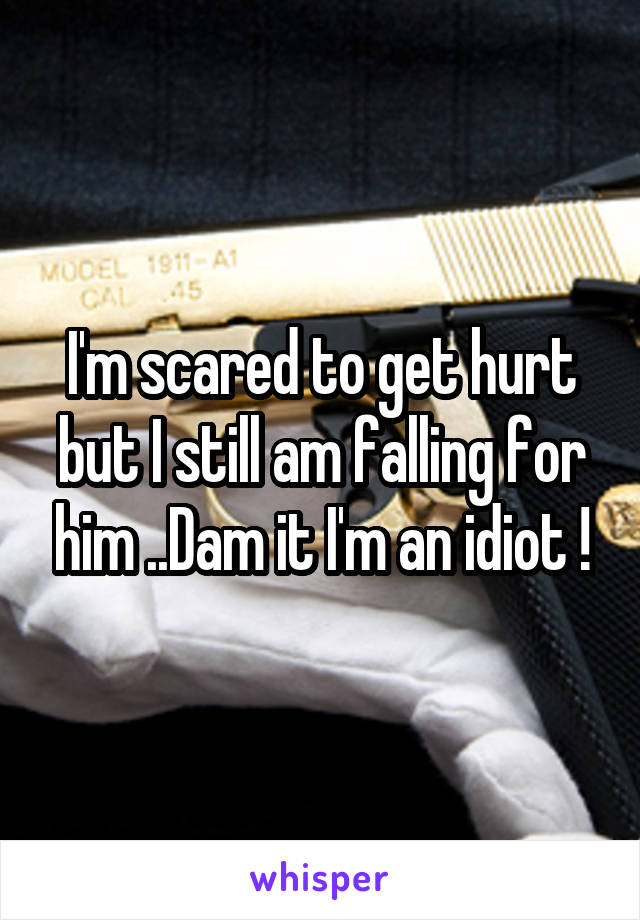 I'm scared to get hurt but I still am falling for him ..Dam it I'm an idiot !