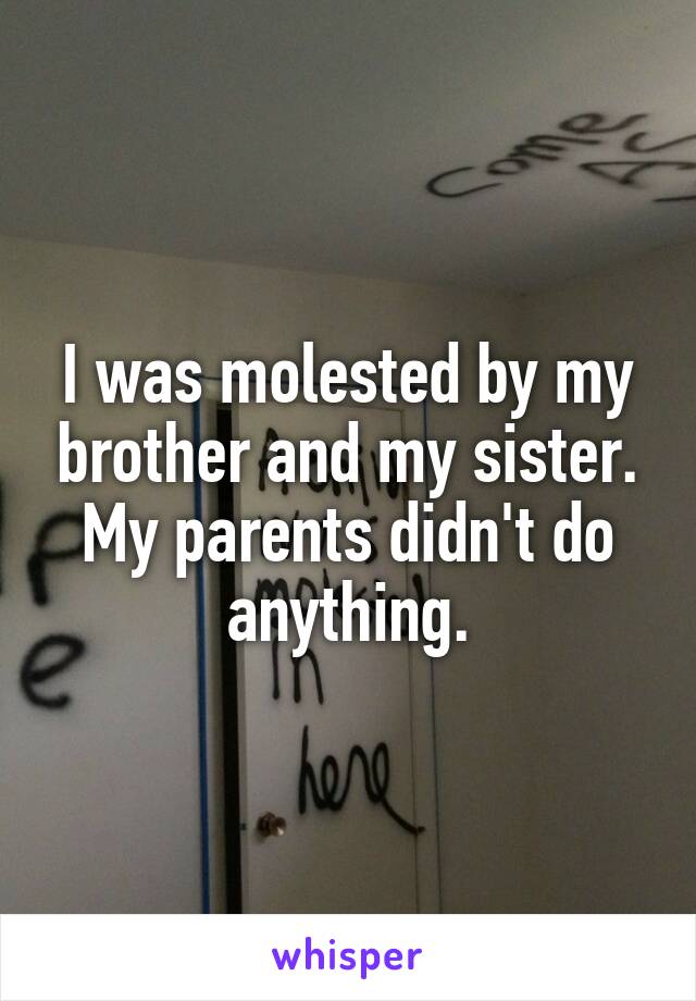 I was molested by my brother and my sister. My parents didn't do anything.