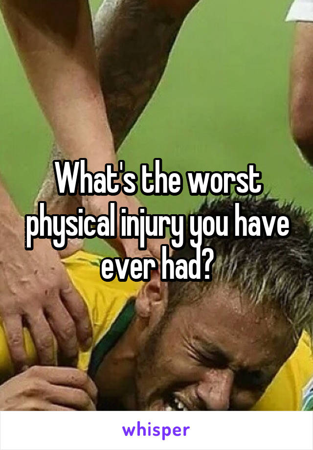 What's the worst physical injury you have ever had?