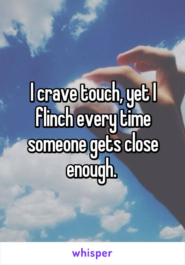 I crave touch, yet I flinch every time someone gets close enough. 