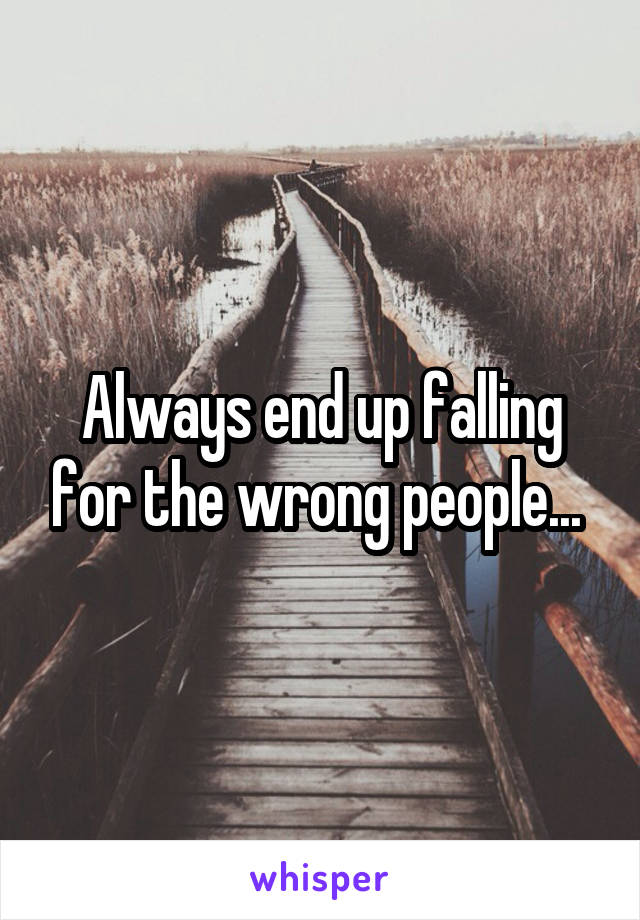 Always end up falling for the wrong people... 