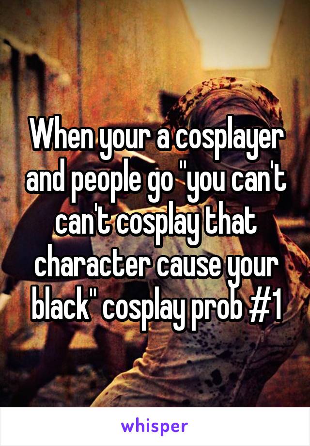 When your a cosplayer and people go "you can't can't cosplay that character cause your black" cosplay prob #1