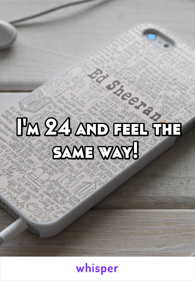 I'm 24 and feel the same way! 