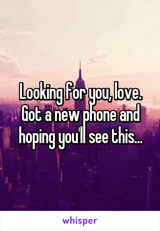 Looking for you, love. Got a new phone and hoping you'll see this...