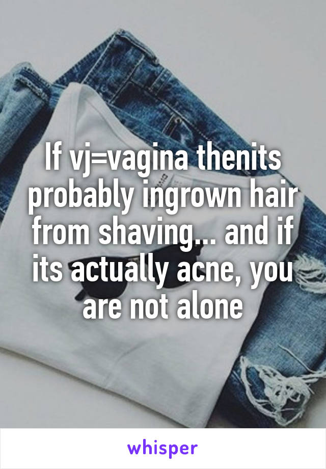 If vj=vagina thenits probably ingrown hair from shaving... and if its actually acne, you are not alone