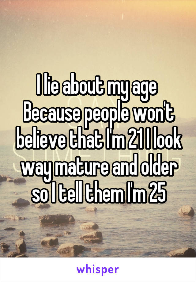 I lie about my age 
Because people won't believe that I'm 21 I look way mature and older so I tell them I'm 25