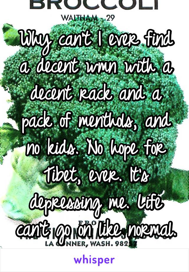 Why can't I ever find a decent wmn with a decent rack and a pack of menthols, and no kids. No hope for Tibet, ever. It's depressing me. Life can't go on like normal.