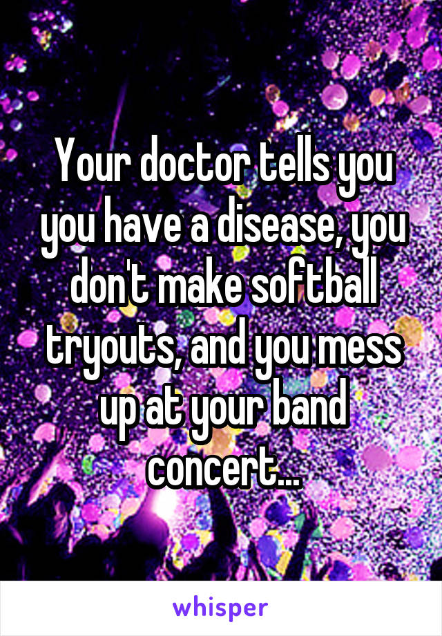 Your doctor tells you you have a disease, you don't make softball tryouts, and you mess up at your band concert...