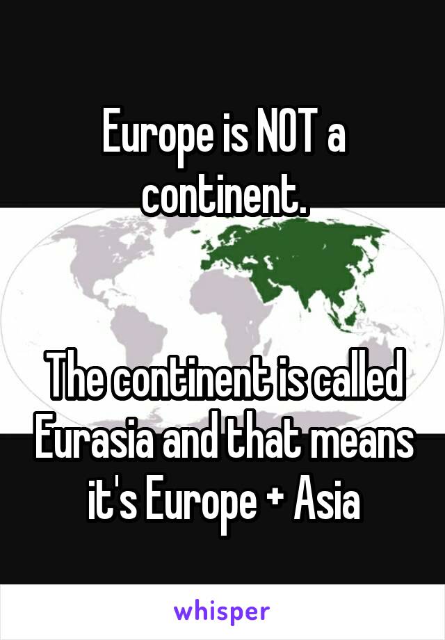 Europe is NOT a continent.


The continent is called Eurasia and that means it's Europe + Asia