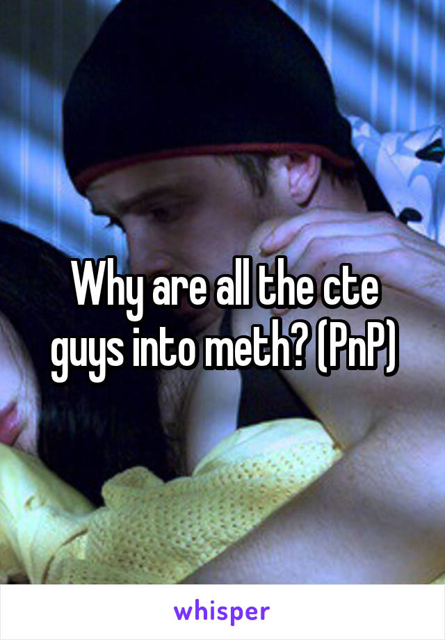 Why are all the cte guys into meth? (PnP)