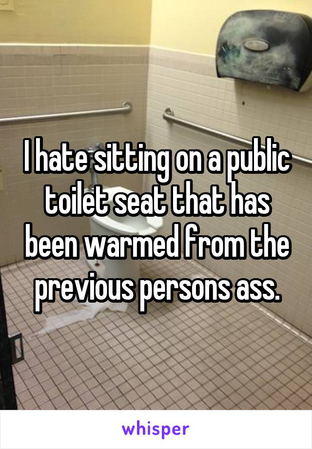 I hate sitting on a public toilet seat that has been warmed from the previous persons ass.