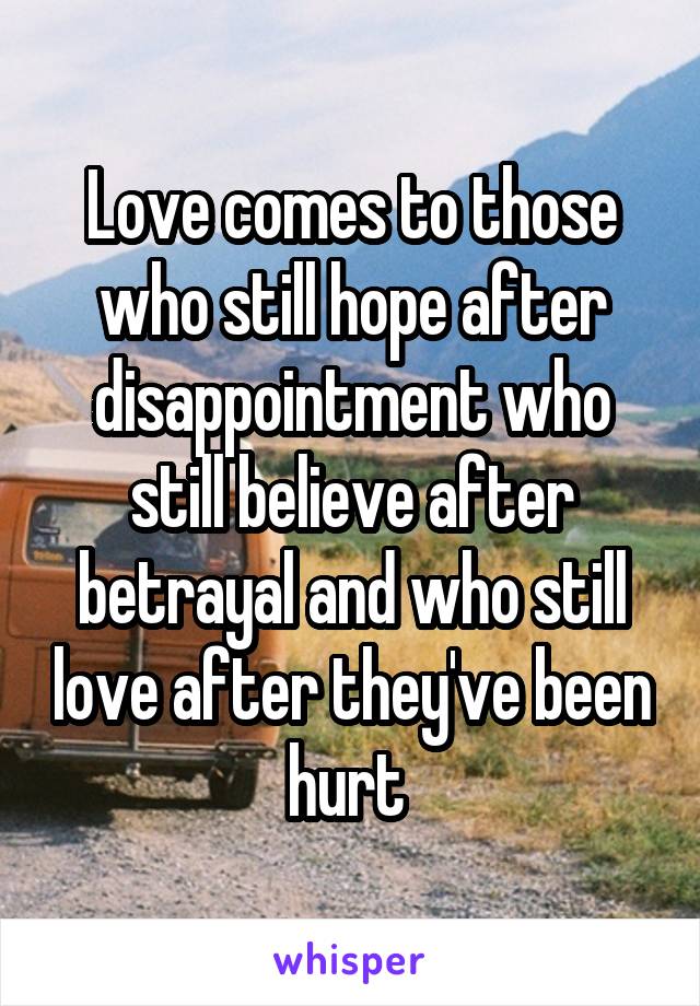 Love comes to those who still hope after disappointment who still believe after betrayal and who still love after they've been hurt 