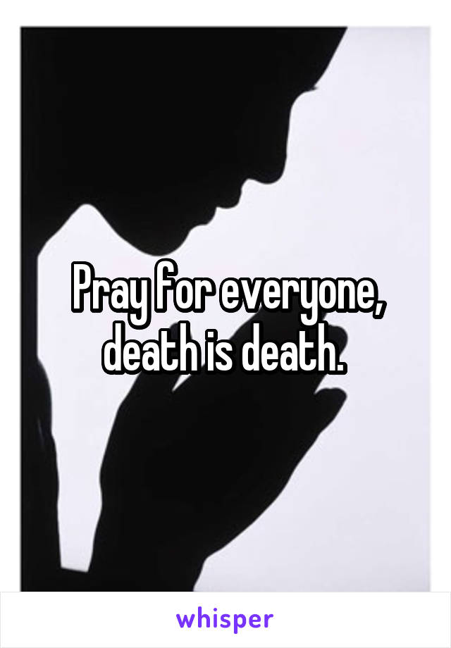 Pray for everyone, death is death. 