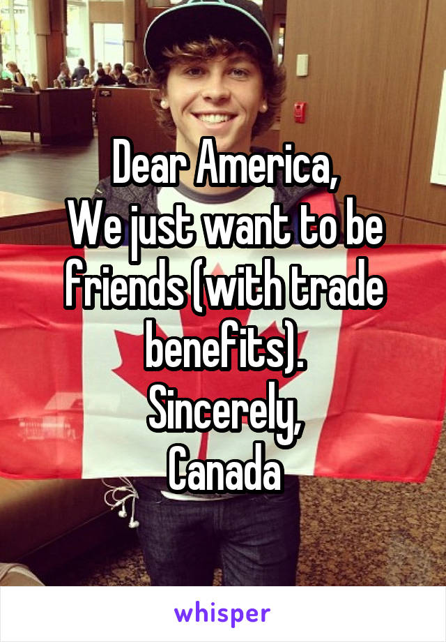 Dear America,
We just want to be friends (with trade benefits).
Sincerely,
Canada