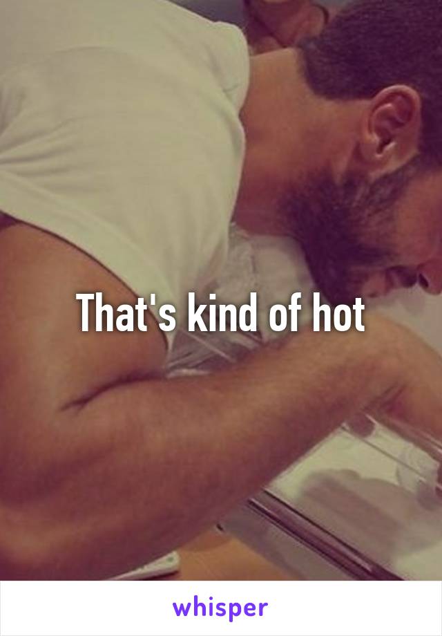 That's kind of hot