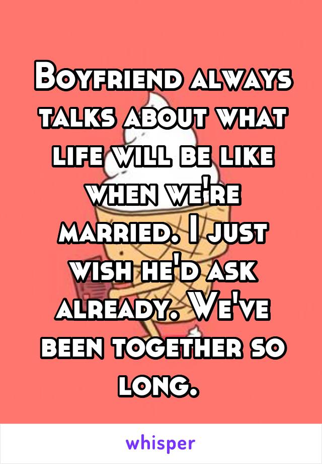 Boyfriend always talks about what life will be like when we're married. I just wish he'd ask already. We've been together so long. 