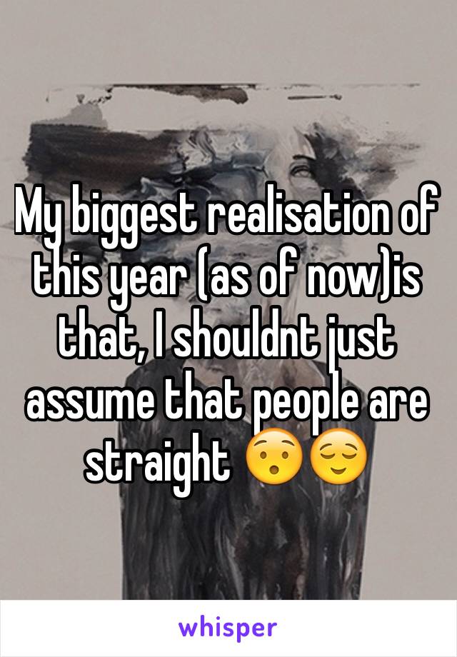 My biggest realisation of this year (as of now)is that, I shouldnt just assume that people are straight 😯😌