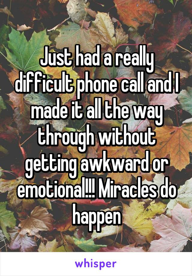 Just had a really difficult phone call and I made it all the way through without getting awkward or emotional!!! Miracles do happen