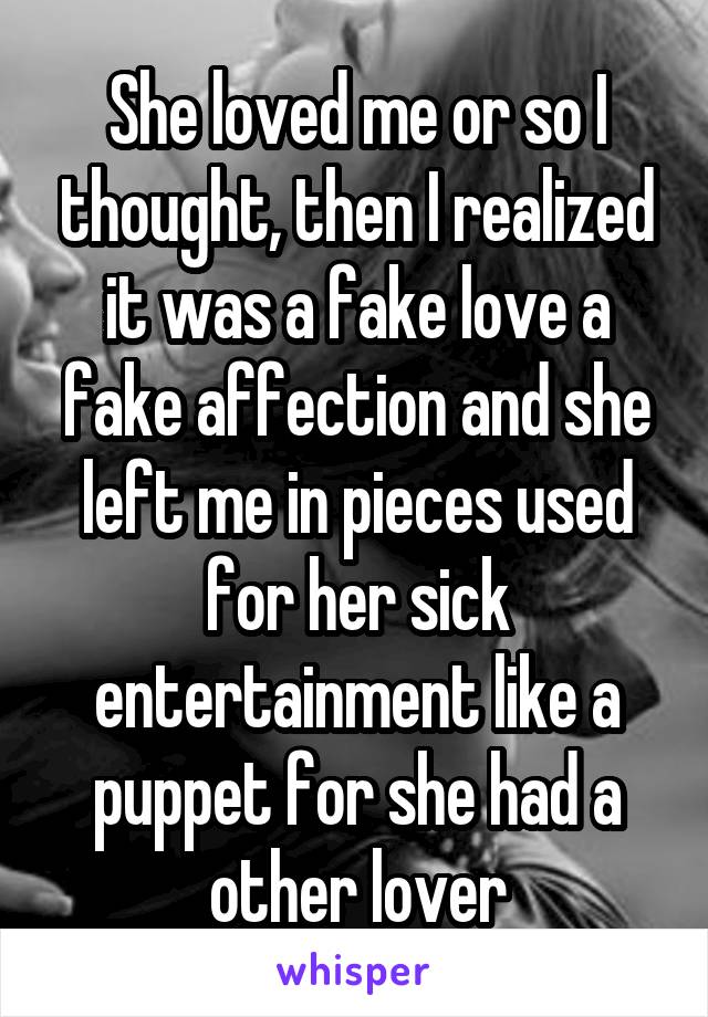 She loved me or so I thought, then I realized it was a fake love a fake affection and she left me in pieces used for her sick entertainment like a puppet for she had a other lover