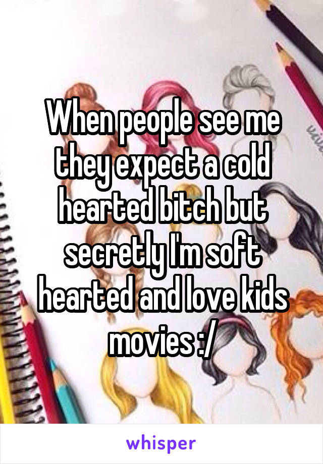 When people see me they expect a cold hearted bitch but secretly I'm soft hearted and love kids movies :/