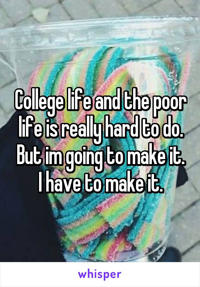 College life and the poor life is really hard to do. But im going to make it. I have to make it.