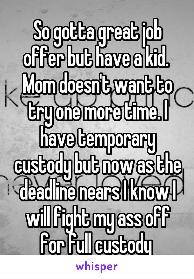 So gotta great job offer but have a kid.  Mom doesn't want to try one more time. I have temporary custody but now as the deadline nears I know I will fight my ass off for full custody 