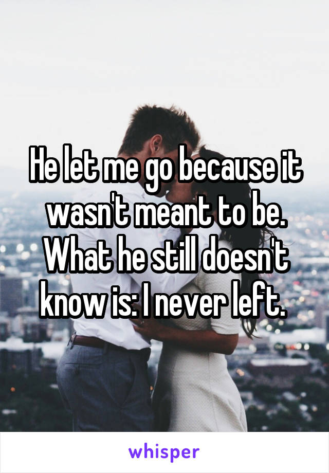 He let me go because it wasn't meant to be. What he still doesn't know is: I never left. 