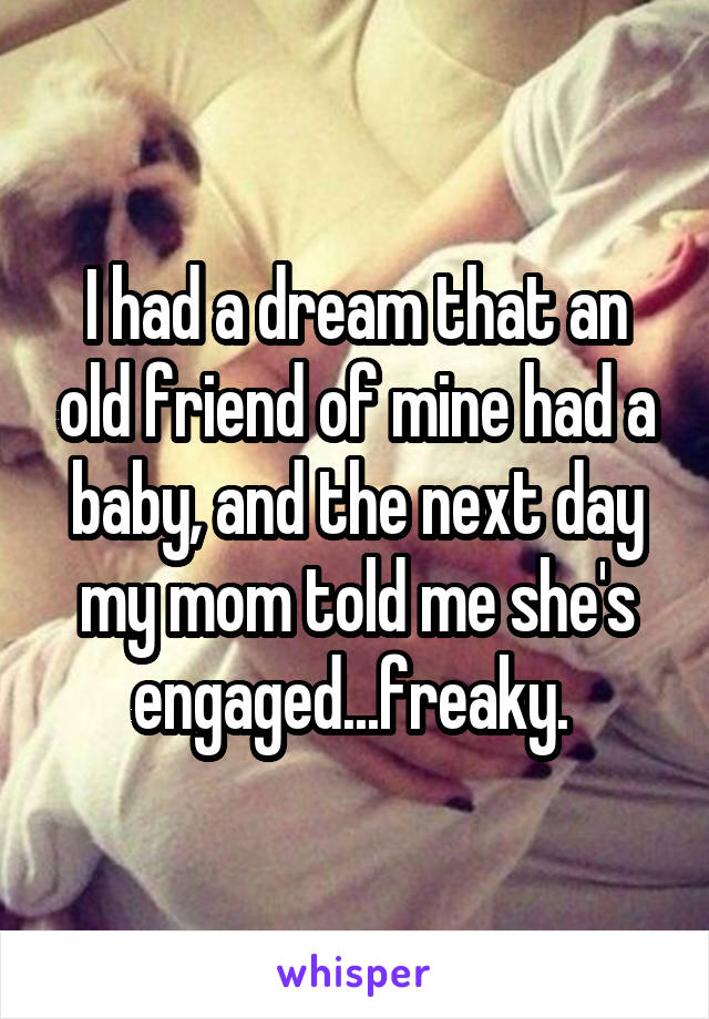 I had a dream that an old friend of mine had a baby, and the next day my mom told me she's engaged...freaky. 