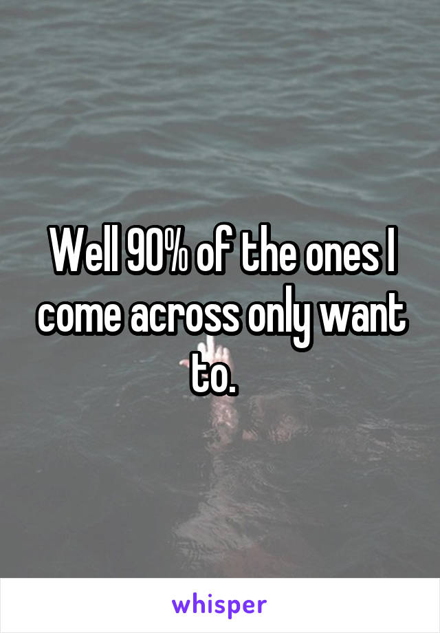 Well 90% of the ones I come across only want to.  