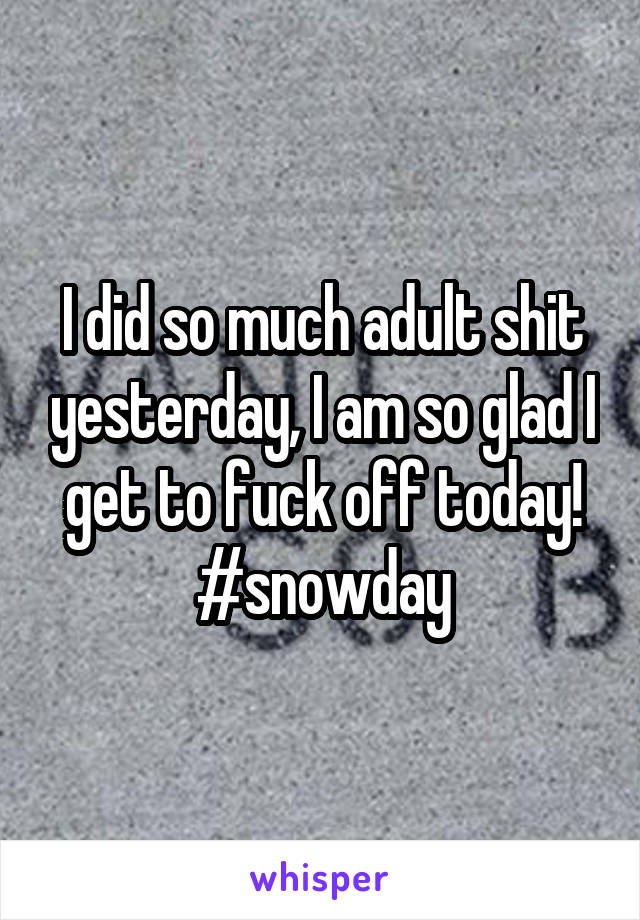 I did so much adult shit yesterday, I am so glad I get to fuck off today! #snowday