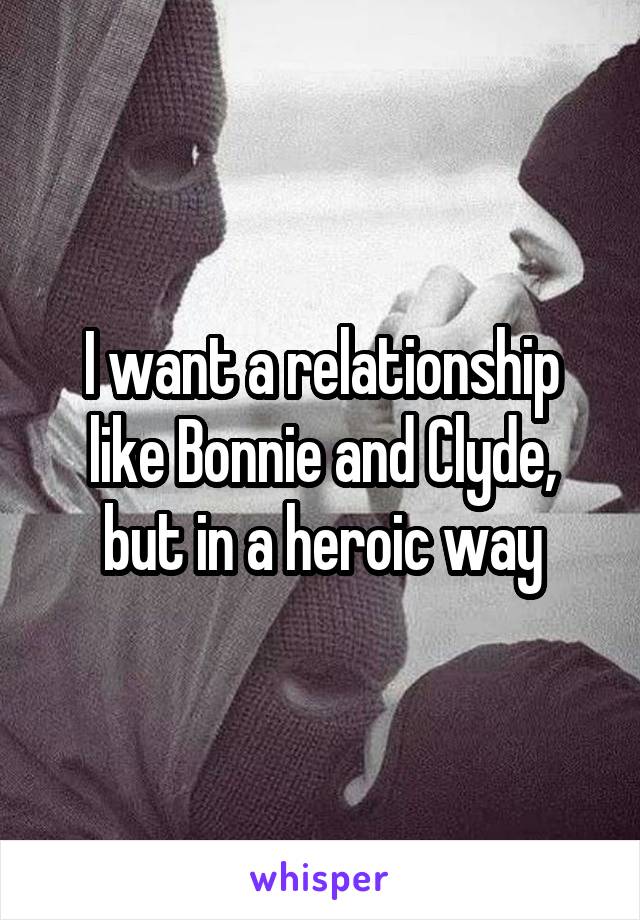 I want a relationship like Bonnie and Clyde, but in a heroic way