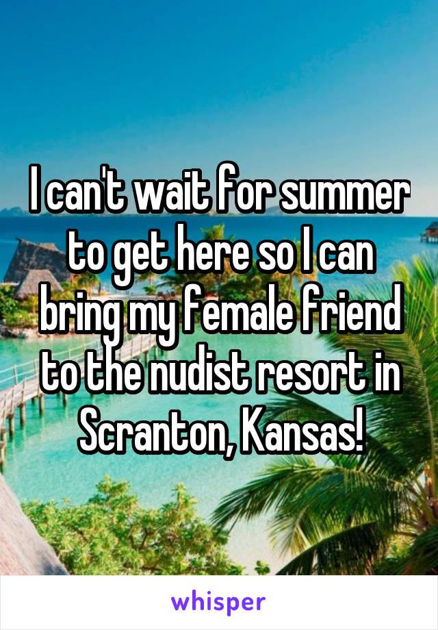 I can't wait for summer to get here so I can bring my female friend to the nudist resort in Scranton, Kansas!