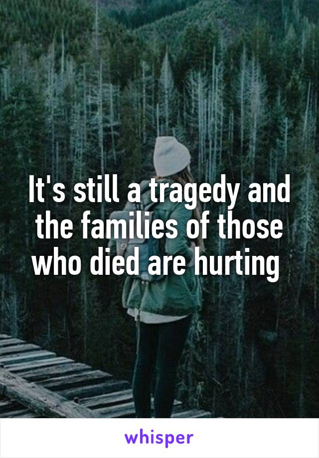 It's still a tragedy and the families of those who died are hurting 