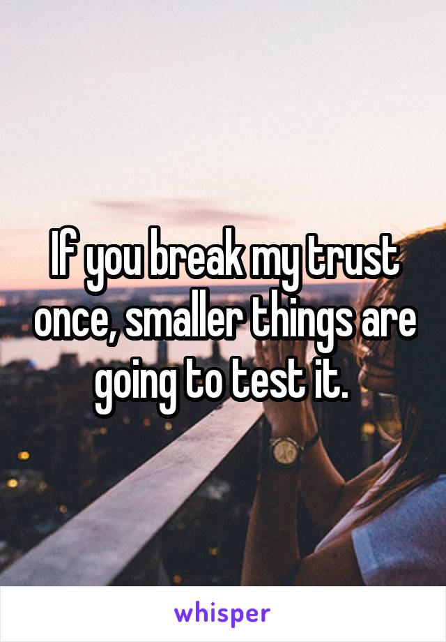 If you break my trust once, smaller things are going to test it. 