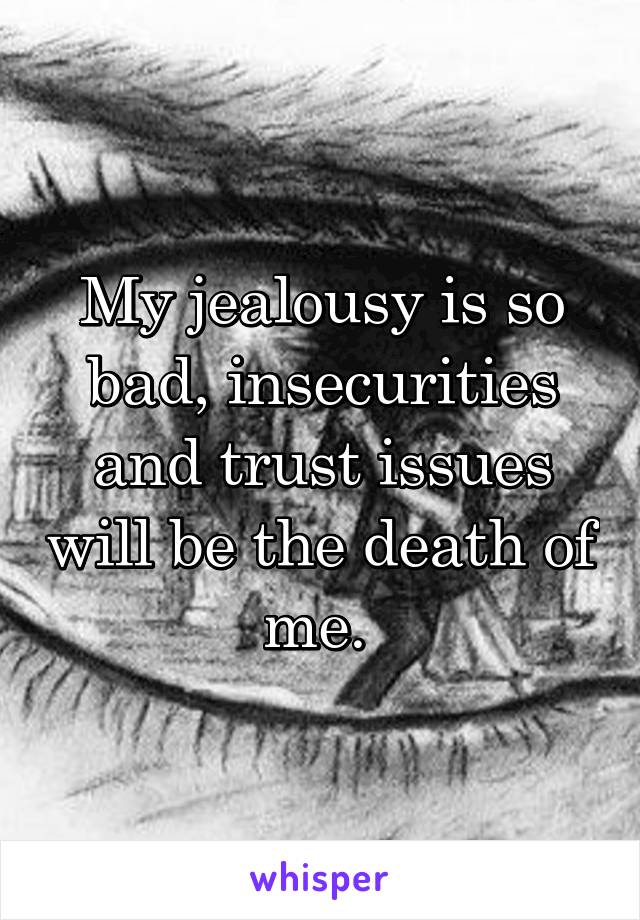 My jealousy is so bad, insecurities and trust issues will be the death of me. 