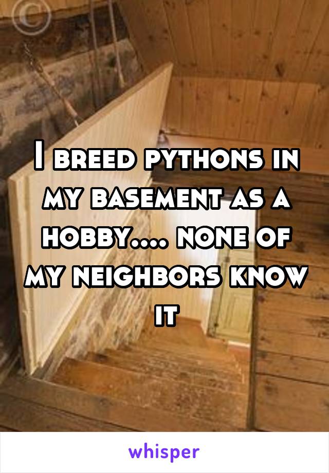 I breed pythons in my basement as a hobby.... none of my neighbors know it