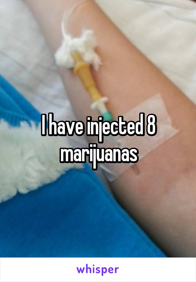 I have injected 8 marijuanas