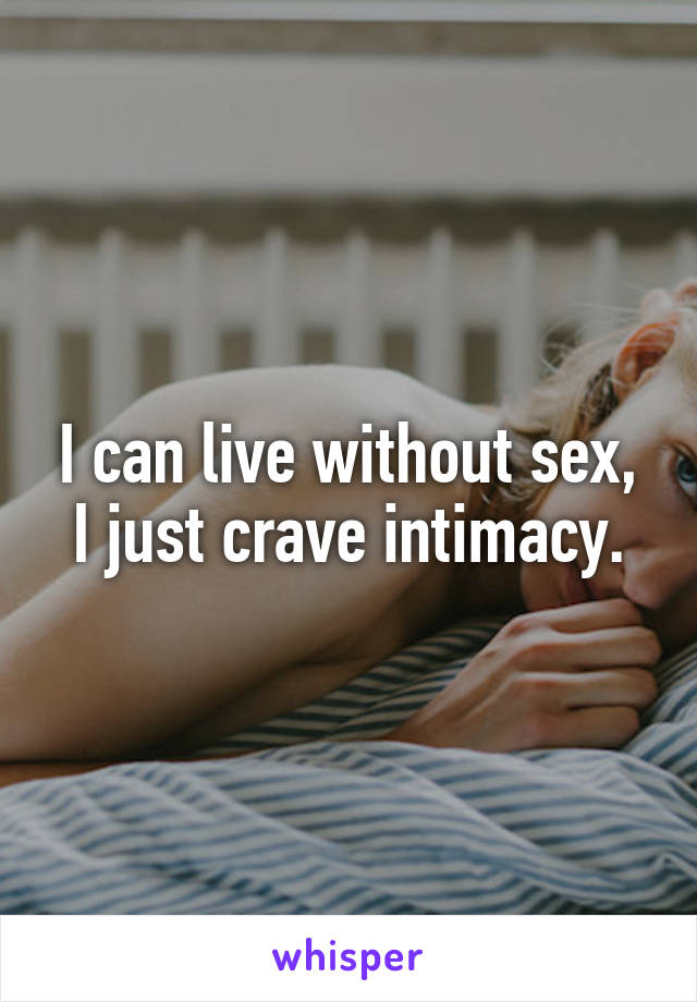 I can live without sex, I just crave intimacy.