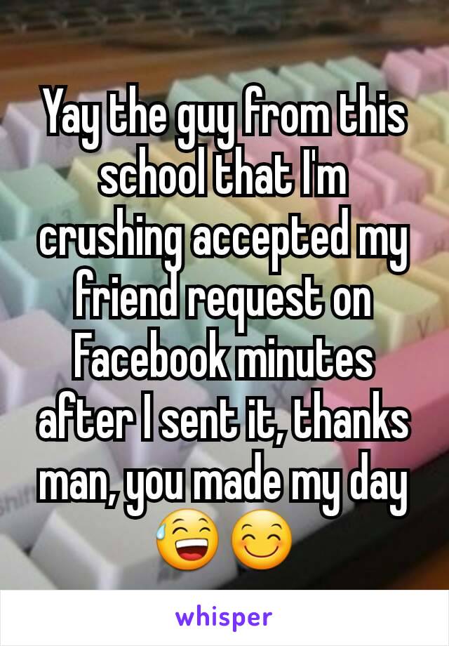 Yay the guy from this school that I'm crushing accepted my friend request on Facebook minutes after I sent it, thanks man, you made my day😅😊