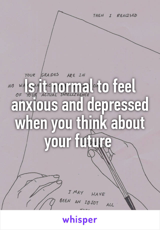 Is it normal to feel anxious and depressed when you think about your future 