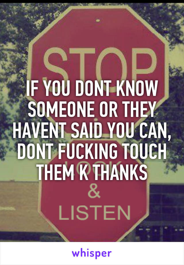 IF YOU DONT KNOW SOMEONE OR THEY HAVENT SAID YOU CAN, DONT FUCKING TOUCH THEM K THANKS