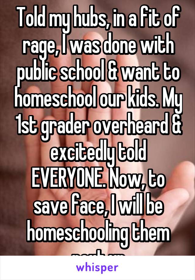 Told my hubs, in a fit of rage, I was done with public school & want to homeschool our kids. My 1st grader overheard & excitedly told EVERYONE. Now, to save face, I will be homeschooling them next yr