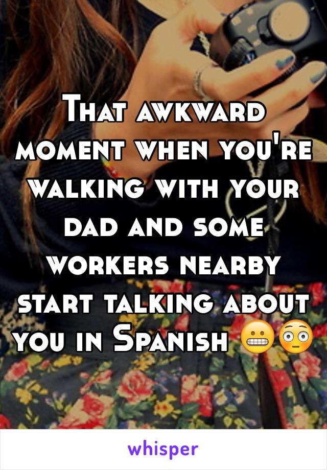 That awkward moment when you're walking with your dad and some workers nearby start talking about you in Spanish 😬😳