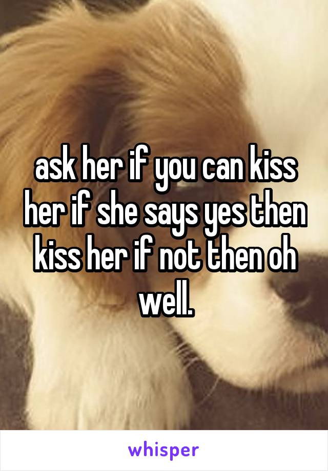 ask her if you can kiss her if she says yes then kiss her if not then oh well.