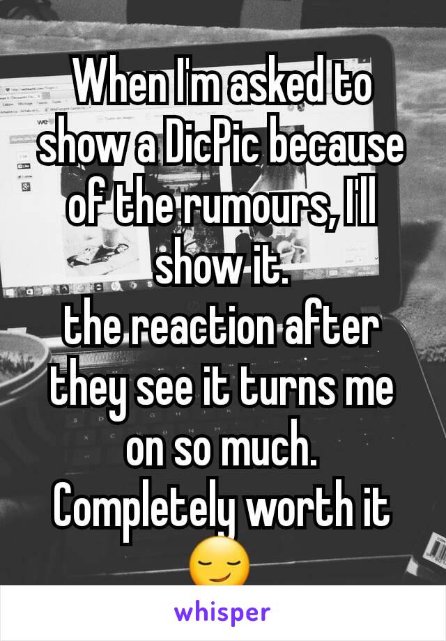 When I'm asked to show a DicPic because of the rumours, I'll show it.
the reaction after they see it turns me on so much.  Completely worth it 😏 