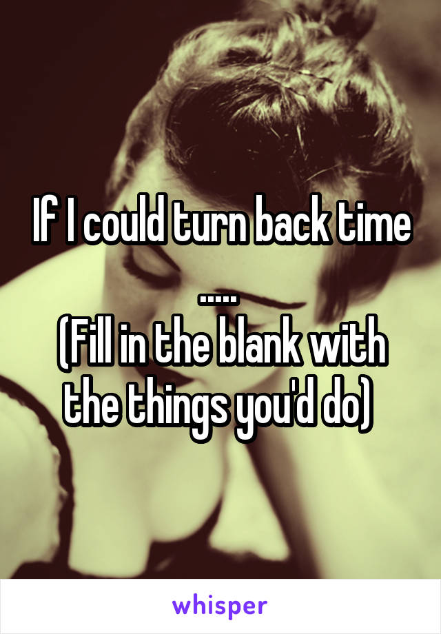 If I could turn back time ..... 
(Fill in the blank with the things you'd do) 